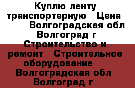 Куплю ленту транспортерную › Цена ­ 801 - Волгоградская обл., Волгоград г. Строительство и ремонт » Строительное оборудование   . Волгоградская обл.,Волгоград г.